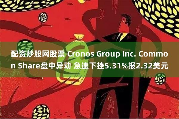 配资炒股网股票 Cronos Group Inc. Common Share盘中异动 急速下挫5.31%报2.32美元