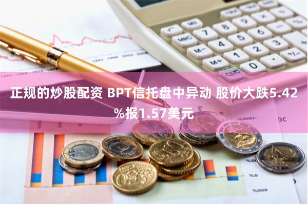 正规的炒股配资 BPT信托盘中异动 股价大跌5.42%报1.57美元