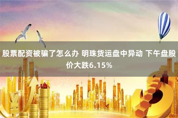 股票配资被骗了怎么办 明珠货运盘中异动 下午盘股价大跌6.15%