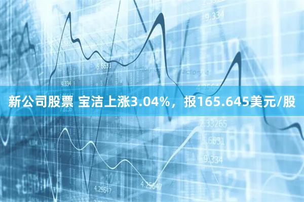 新公司股票 宝洁上涨3.04%，报165.645美元/股