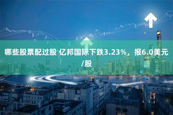 哪些股票配过股 亿邦国际下跌3.23%，报6.0美元/股