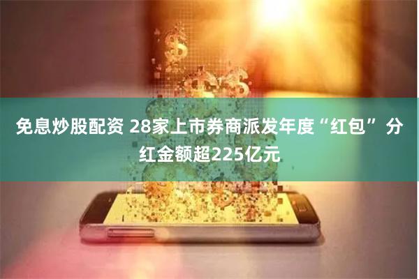 免息炒股配资 28家上市券商派发年度“红包” 分红金额超225亿元