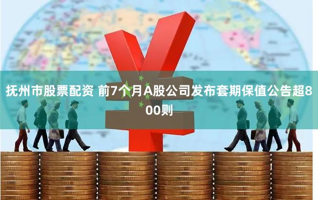 抚州市股票配资 前7个月A股公司发布套期保值公告超800则