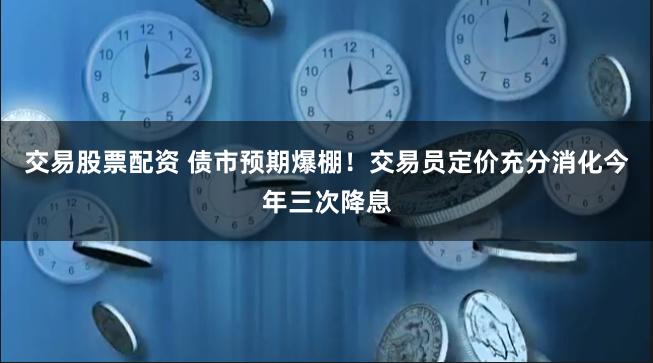 交易股票配资 债市预期爆棚！交易员定价充分消化今年三次降息