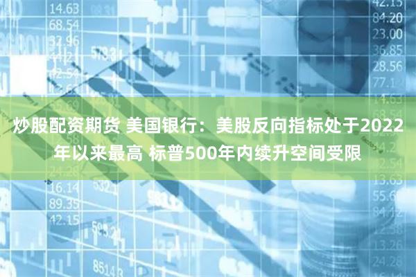 炒股配资期货 美国银行：美股反向指标处于2022年以来最高 标普500年内续升空间受限