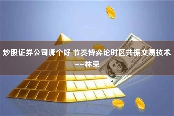 炒股证券公司哪个好 节奏博弈论时区共振交易技术——林荣