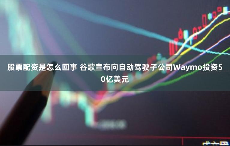 股票配资是怎么回事 谷歌宣布向自动驾驶子公司Waymo投资50亿美元