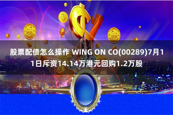 股票配债怎么操作 WING ON CO(00289)7月11日斥资14.14万港元回购1.2万股