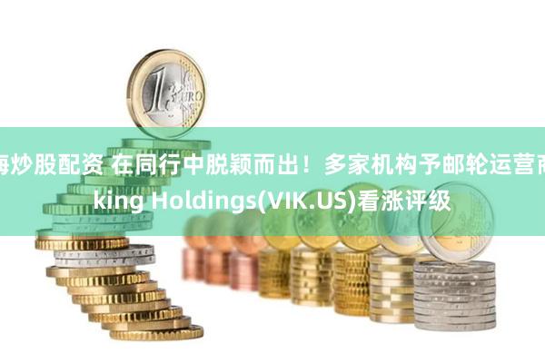 青海炒股配资 在同行中脱颖而出！多家机构予邮轮运营商Viking Holdings(VIK.US)看涨评级