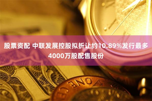 股票资配 中联发展控股拟折让约10.89%发行最多4000万股配售股份