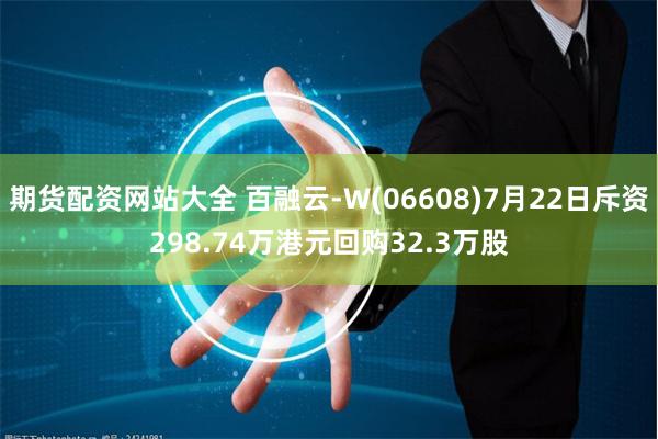 期货配资网站大全 百融云-W(06608)7月22日斥资298.74万港元回购32.3万股