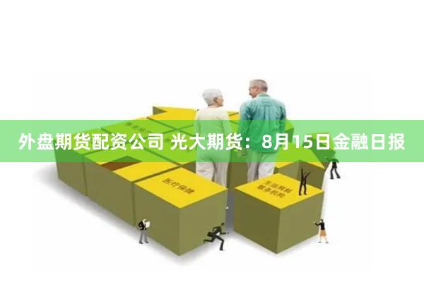 外盘期货配资公司 光大期货：8月15日金融日报