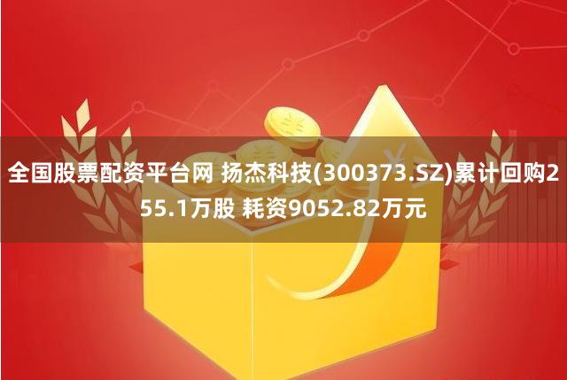 全国股票配资平台网 扬杰科技(300373.SZ)累计回购255.1万股 耗资9052.82万元