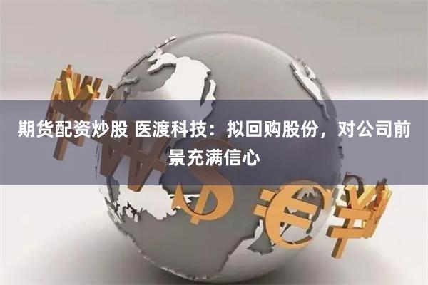 期货配资炒股 医渡科技：拟回购股份，对公司前景充满信心