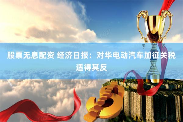 股票无息配资 经济日报：对华电动汽车加征关税适得其反