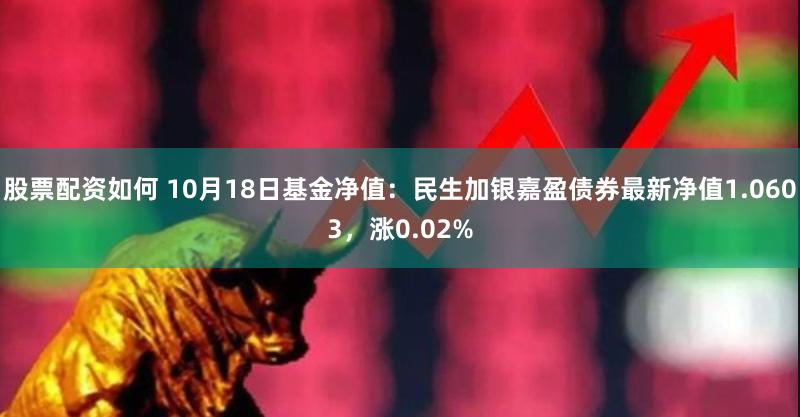 股票配资如何 10月18日基金净值：民生加银嘉盈债券最新净值1.0603，涨0.02%