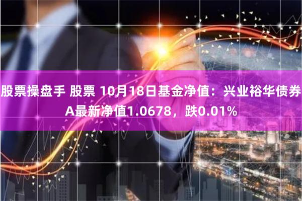 股票操盘手 股票 10月18日基金净值：兴业裕华债券A最新净值1.0678，跌0.01%