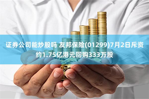 证券公司能炒股吗 友邦保险(01299)7月2日斥资约1.75亿港元回购333万股