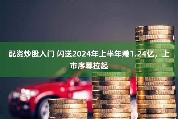 配资炒股入门 闪送2024年上半年赚1.24亿，上市序幕拉起