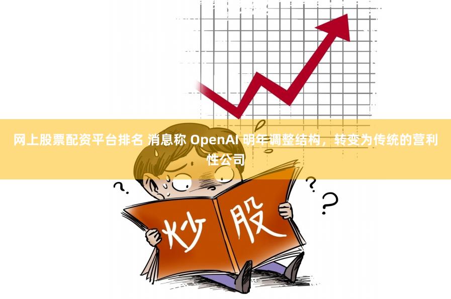 网上股票配资平台排名 消息称 OpenAI 明年调整结构，转变为传统的营利性公司