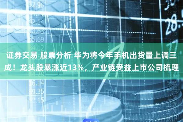 证券交易 股票分析 华为将今年手机出货量上调三成！龙头股暴涨近13%，产业链受益上市公司梳理