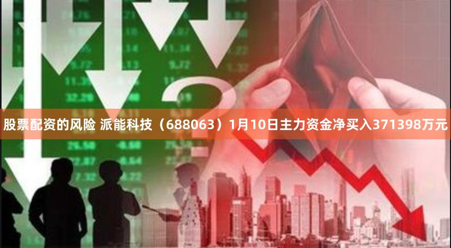 股票配资的风险 派能科技（688063）1月10日主力资金净买入371398万元