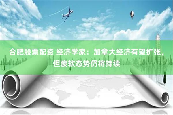 合肥股票配资 经济学家：加拿大经济有望扩张，但疲软态势仍将持续