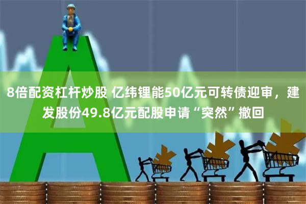 8倍配资杠杆炒股 亿纬锂能50亿元可转债迎审，建发股份49.8亿元配股申请“突然”撤回