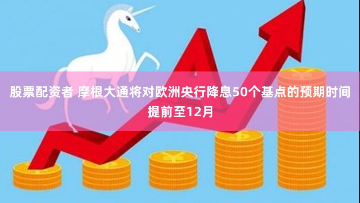 股票配资者 摩根大通将对欧洲央行降息50个基点的预期时间提前至12月