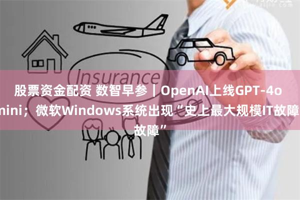 股票资金配资 数智早参｜OpenAI上线GPT-4o mini；微软Windows系统出现“史上最大规模IT故障”