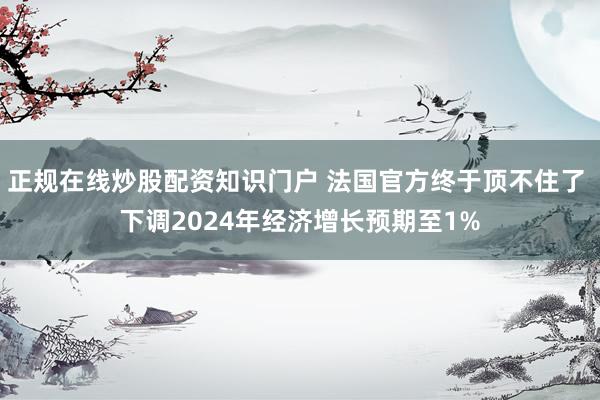 正规在线炒股配资知识门户 法国官方终于顶不住了 下调2024年经济增长预期至1%