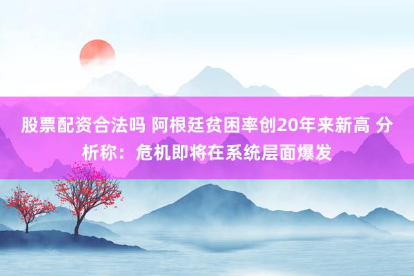 股票配资合法吗 阿根廷贫困率创20年来新高 分析称：危机即将在系统层面爆发