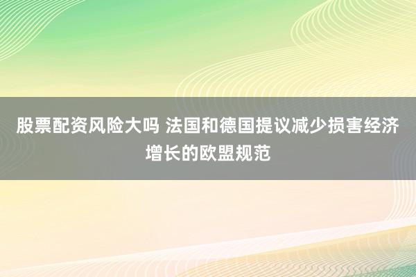 股票配资风险大吗 法国和德国提议减少损害经济增长的欧盟规范