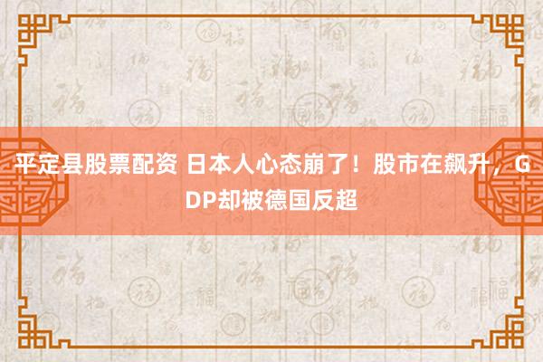 平定县股票配资 日本人心态崩了！股市在飙升，GDP却被德国反超