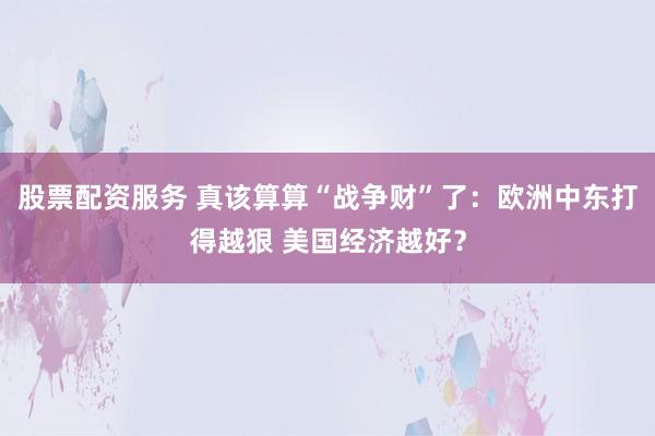 股票配资服务 真该算算“战争财”了：欧洲中东打得越狠 美国经济越好？