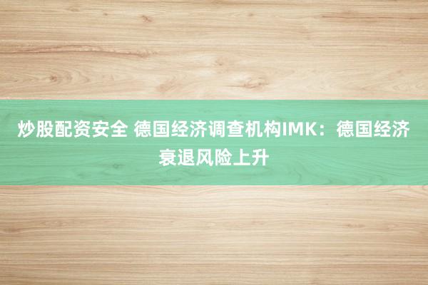 炒股配资安全 德国经济调查机构IMK：德国经济衰退风险上升