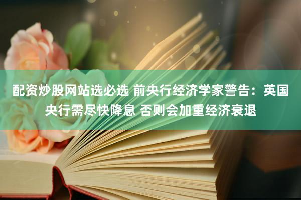 配资炒股网站选必选 前央行经济学家警告：英国央行需尽快降息 否则会加重经济衰退