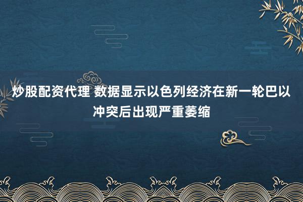 炒股配资代理 数据显示以色列经济在新一轮巴以冲突后出现严重萎缩