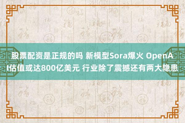 股票配资是正规的吗 新模型Sora爆火 OpenAI估值或达800亿美元 行业除了震撼还有两大隐患