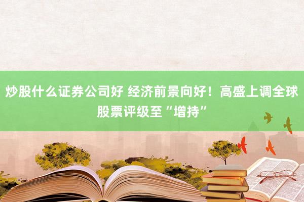 炒股什么证券公司好 经济前景向好！高盛上调全球股票评级至“增持”