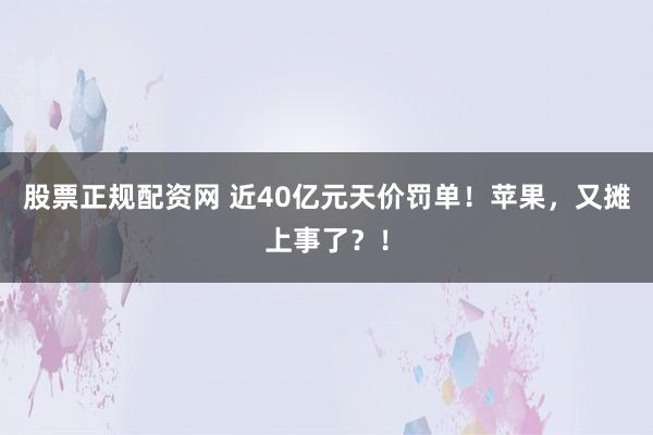 股票正规配资网 近40亿元天价罚单！苹果，又摊上事了？！