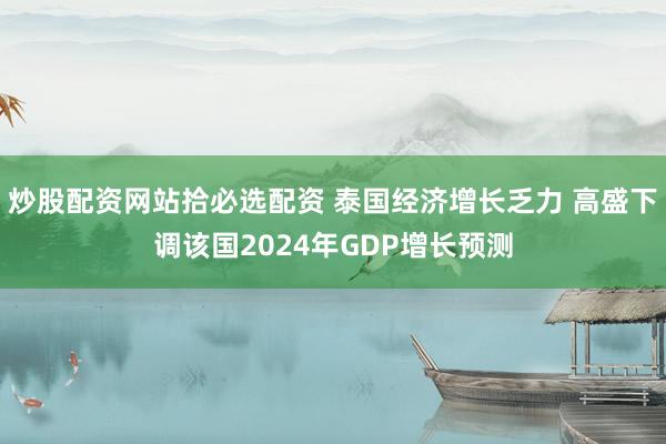 炒股配资网站拾必选配资 泰国经济增长乏力 高盛下调该国2024年GDP增长预测