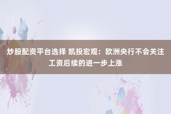 炒股配资平台选择 凯投宏观：欧洲央行不会关注工资后续的进一步上涨