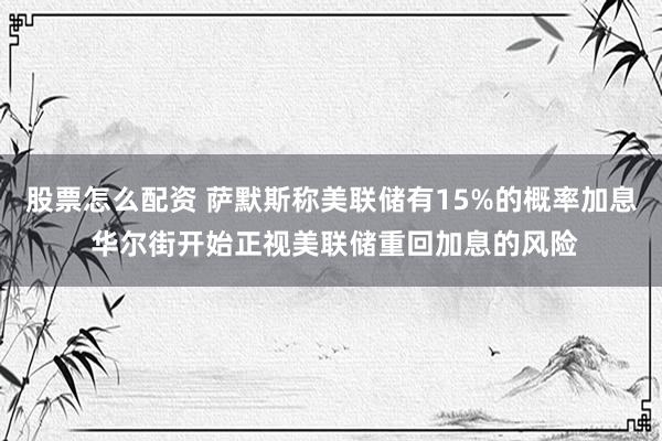 股票怎么配资 萨默斯称美联储有15%的概率加息 华尔街开始正视美联储重回加息的风险