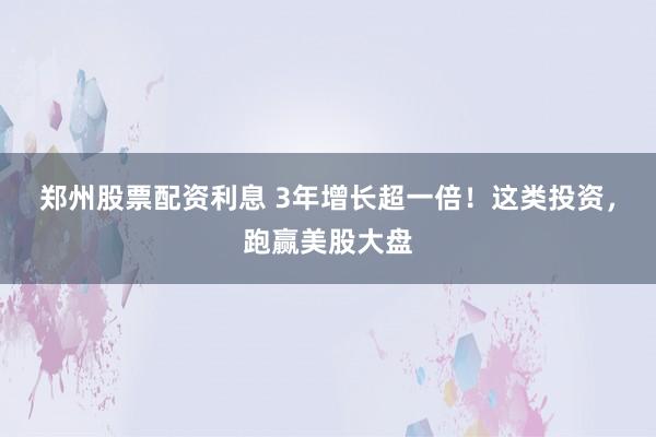 郑州股票配资利息 3年增长超一倍！这类投资，跑赢美股大盘