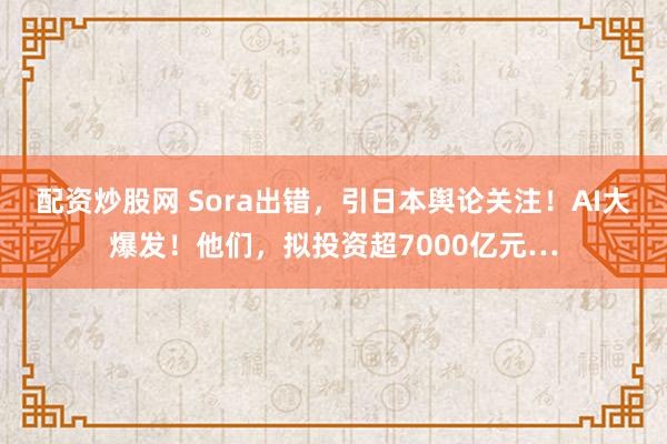 配资炒股网 Sora出错，引日本舆论关注！AI大爆发！他们，拟投资超7000亿元…