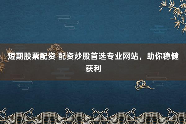 短期股票配资 配资炒股首选专业网站，助你稳健获利