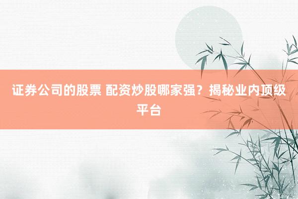 证券公司的股票 配资炒股哪家强？揭秘业内顶级平台