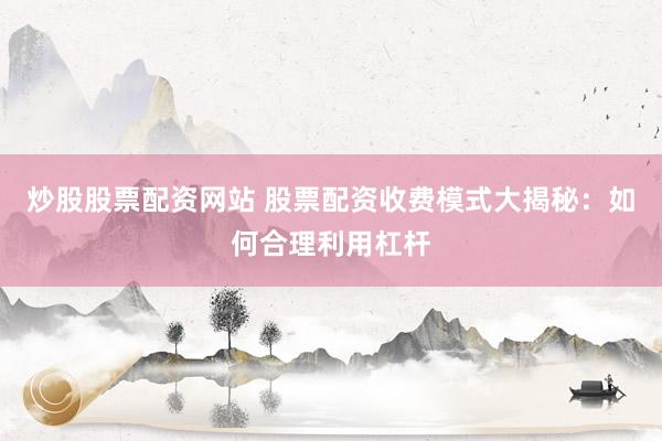 炒股股票配资网站 股票配资收费模式大揭秘：如何合理利用杠杆