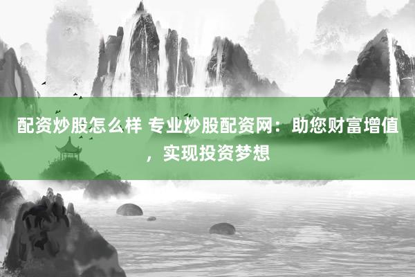 配资炒股怎么样 专业炒股配资网：助您财富增值，实现投资梦想